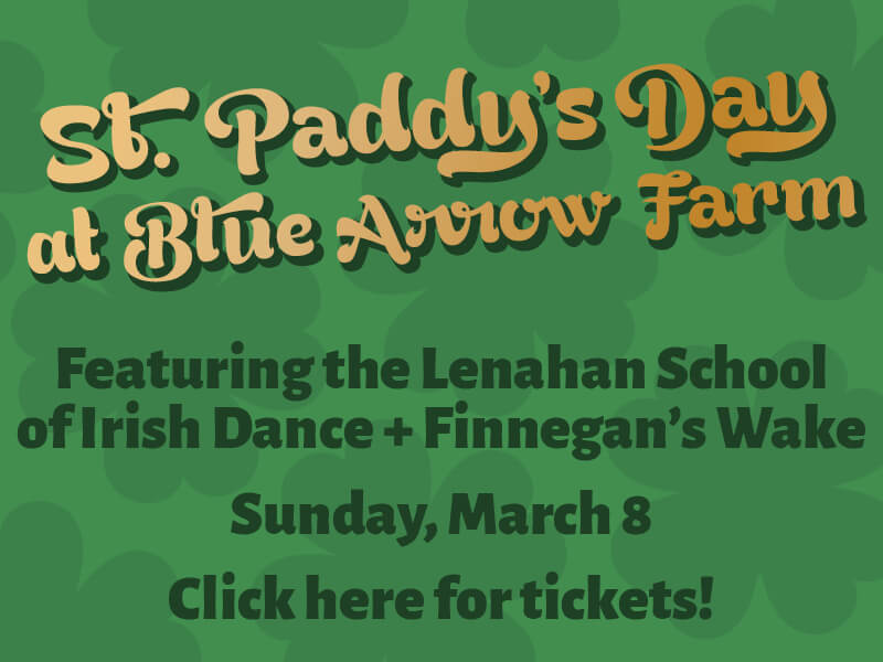 St. Paddy's Day at Blue Arrow Farm • Sunday, March 8 • Click here for tickets! • Featuring the Lenahan School of Irish Dance + Finnegan’s Wake